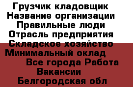 Грузчик-кладовщик › Название организации ­ Правильные люди › Отрасль предприятия ­ Складское хозяйство › Минимальный оклад ­ 26 000 - Все города Работа » Вакансии   . Белгородская обл.